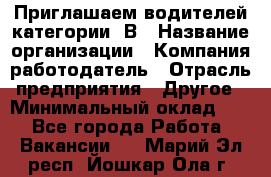 Приглашаем водителей категории «В › Название организации ­ Компания-работодатель › Отрасль предприятия ­ Другое › Минимальный оклад ­ 1 - Все города Работа » Вакансии   . Марий Эл респ.,Йошкар-Ола г.